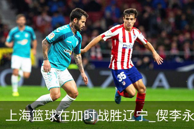 上海篮球在加时战胜辽宁 偰李永炜耀眼表现引关注