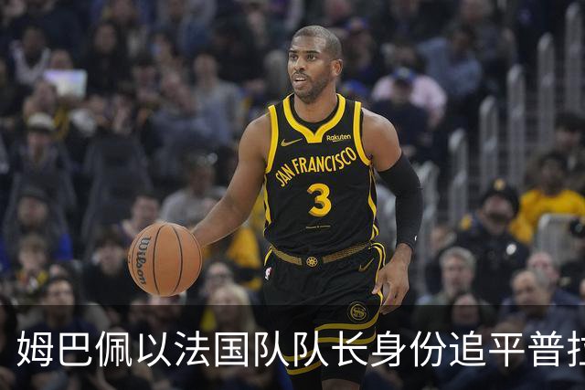 姆巴佩以法国队队长身份追平普拉蒂尼，进球总数达到31