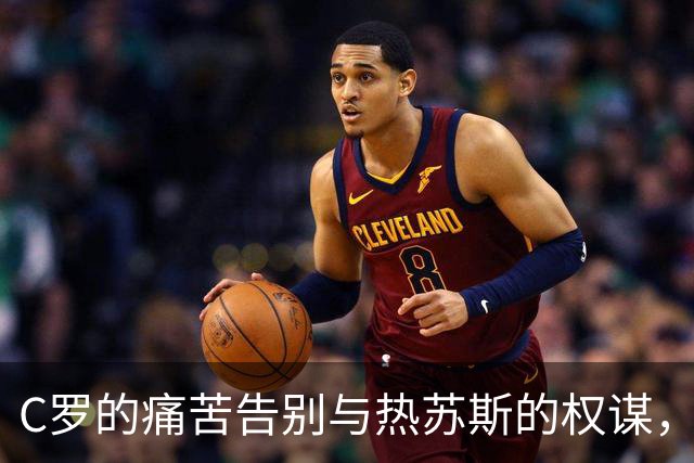 C罗的痛苦告别与热苏斯的权谋，葡萄牙队是否能顺利迎接新纪元？